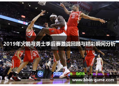 2019年火箭与勇士季后赛激战回顾与精彩瞬间分析