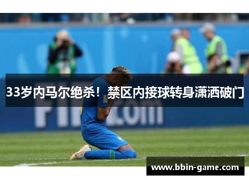 33岁内马尔绝杀！禁区内接球转身潇洒破门