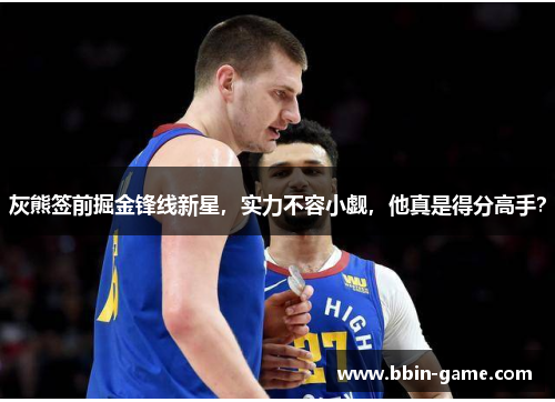 灰熊签前掘金锋线新星，实力不容小觑，他真是得分高手？