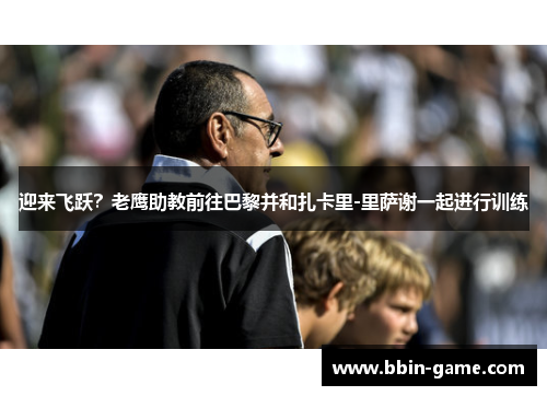 迎来飞跃？老鹰助教前往巴黎并和扎卡里-里萨谢一起进行训练